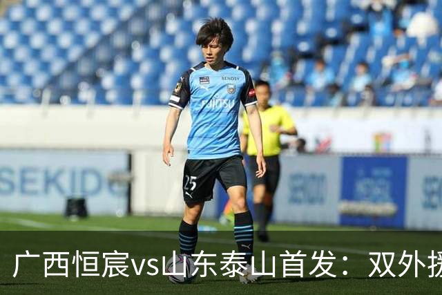 广西恒宸vs山东泰山首发：双外援PK三外援，段刘愚、依木兰登场